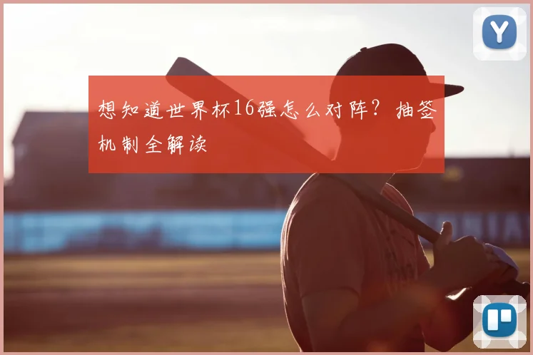 想知道世界杯16强怎么对阵？抽签机制全解读