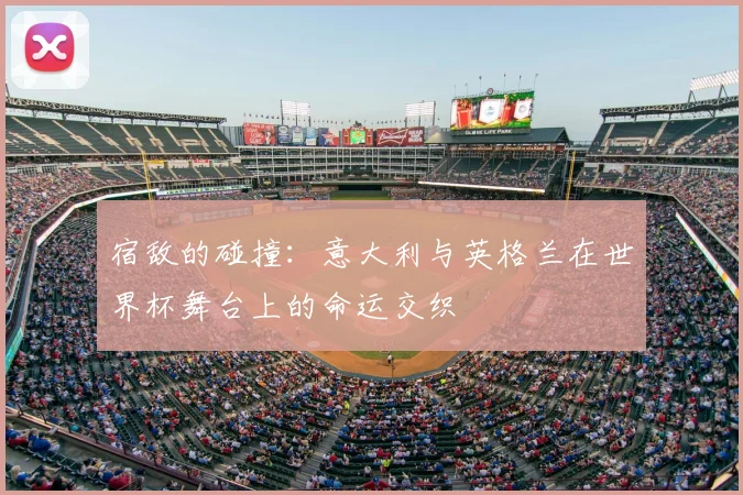 宿敌的碰撞:意大利与英格兰在世界杯舞台上的命运交织