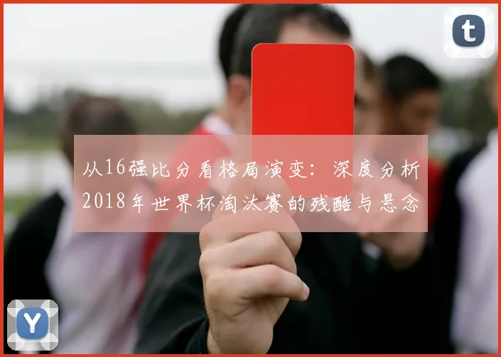 从16强比分看格局演变：深度分析2018年世界杯淘汰赛的残酷与悬念