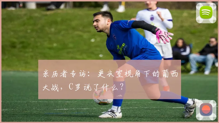 亲历者专访：更衣室视角下的葡西大战，C罗说了什么？