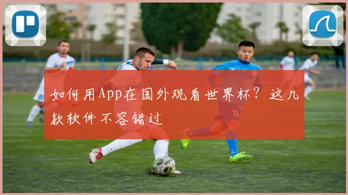 如何用App在国外观看世界杯？这几款软件不容错过