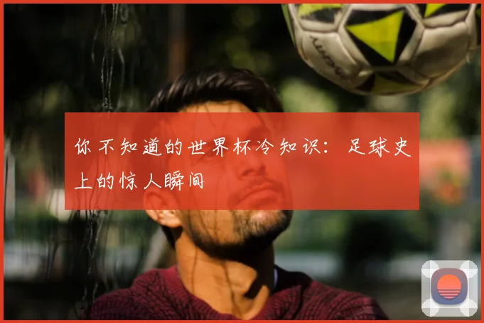 你不知道的世界杯冷知识：足球史上的惊人瞬间