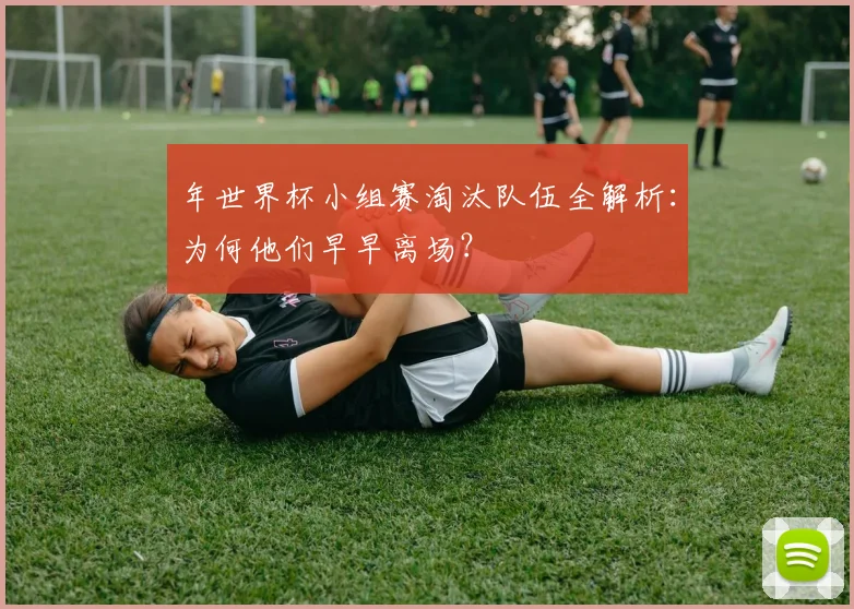 年世界杯小组赛淘汰队伍全解析：为何他们早早离场？