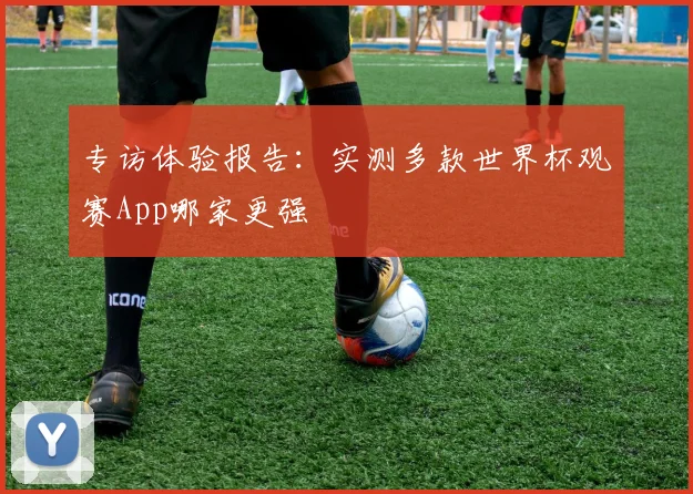 专访体验报告：实测多款世界杯观赛App哪家更强