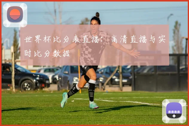 世界杯比分表直播：高清直播与实时比分数据