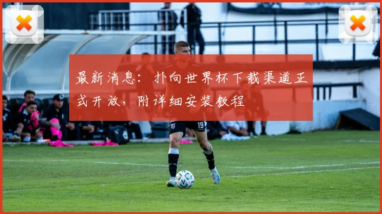 最新消息：扑向世界杯下载渠道正式开放，附详细安装教程
