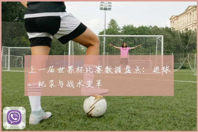 上一届世界杯比赛数据盘点：进球、纪录与战术变革