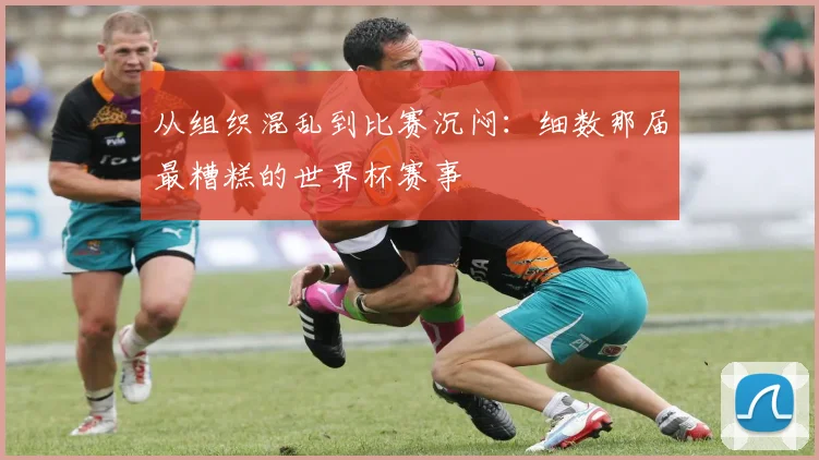 从组织混乱到比赛沉闷：细数那届最糟糕的世界杯赛事